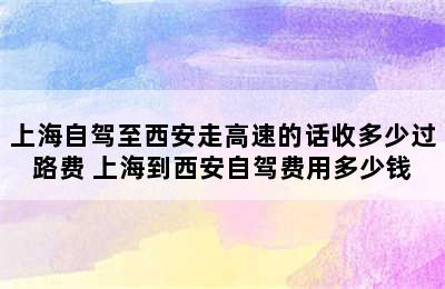 上海自驾至西安走高速的话收多少过路费 上海到西安自驾费用多少钱